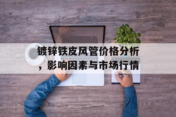 镀锌铁皮风管价格分析，影响因素与市场行情