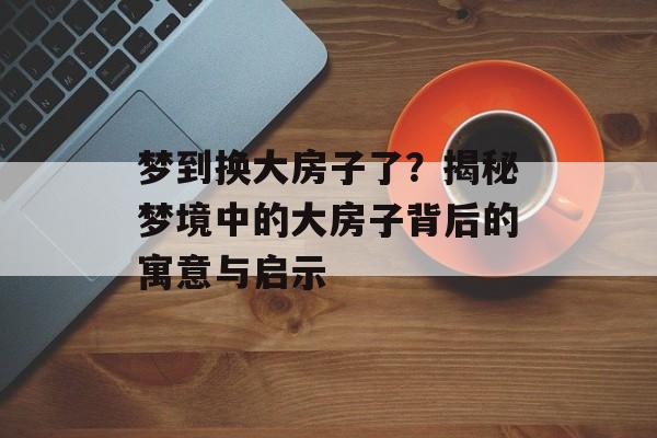 梦到换大房子了？揭秘梦境中的大房子背后的寓意与启示