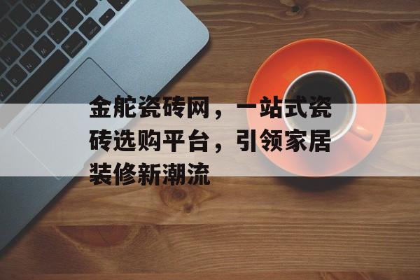 金舵瓷砖网，一站式瓷砖选购平台，引领家居装修新潮流