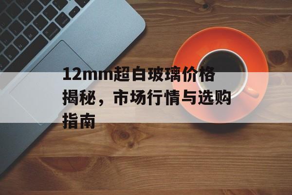 12mm超白玻璃价格揭秘，市场行情与选购指南