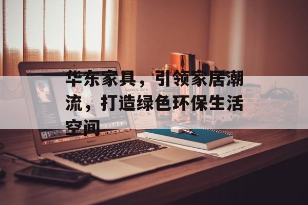 华东家具，引领家居潮流，打造绿色环保生活空间