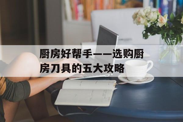 厨房好帮手——选购厨房刀具的五大攻略