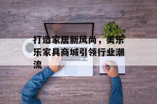 打造家居新风尚，美乐乐家具商城引领行业潮流
