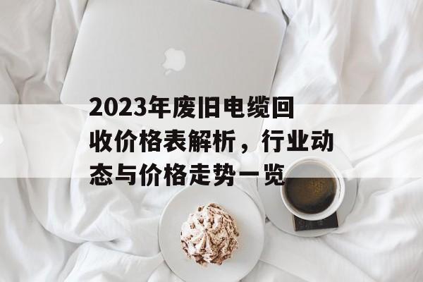 2023年废旧电缆回收价格表解析，行业动态与价格走势一览