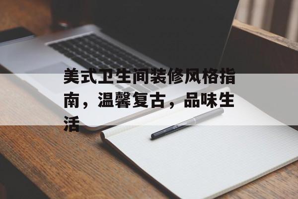 美式卫生间装修风格指南，温馨复古，品味生活