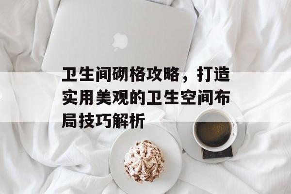 卫生间砌格攻略，打造实用美观的卫生空间布局技巧解析