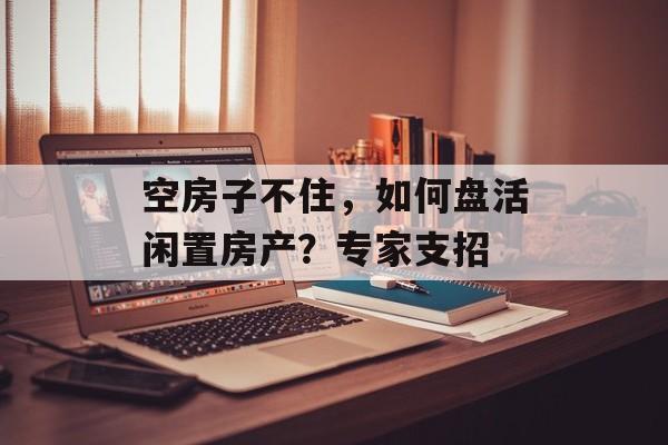 空房子不住，如何盘活闲置房产？专家支招