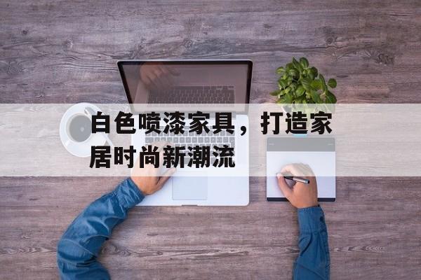 白色喷漆家具，打造家居时尚新潮流