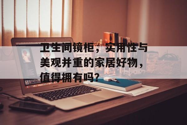 卫生间镜柜，实用性与美观并重的家居好物，值得拥有吗？