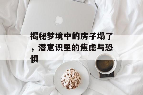 揭秘梦境中的房子塌了，潜意识里的焦虑与恐惧