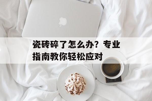 瓷砖碎了怎么办？专业指南教你轻松应对