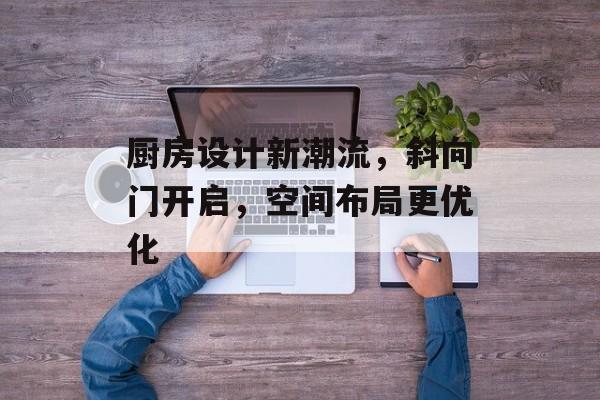 厨房设计新潮流，斜向门开启，空间布局更优化