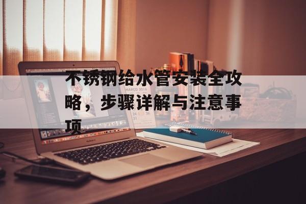 不锈钢给水管安装全攻略，步骤详解与注意事项