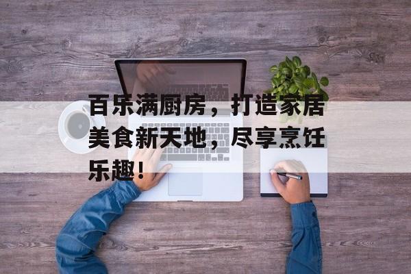 百乐满厨房，打造家居美食新天地，尽享烹饪乐趣！