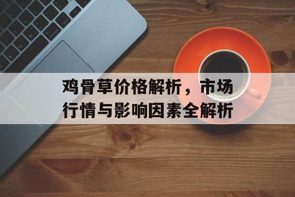 鸡骨草价格解析，市场行情与影响因素全解析