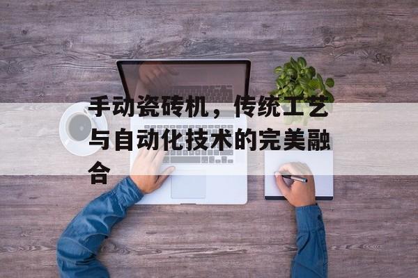 手动瓷砖机，传统工艺与自动化技术的完美融合