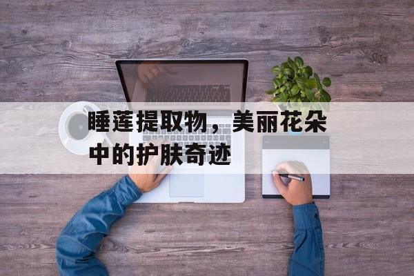 睡莲提取物，美丽花朵中的护肤奇迹