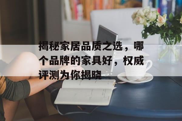 揭秘家居品质之选，哪个品牌的家具好，权威评测为你揭晓