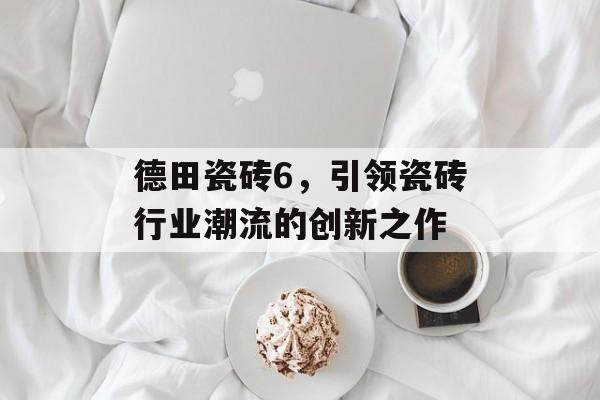 德田瓷砖6，引领瓷砖行业潮流的创新之作