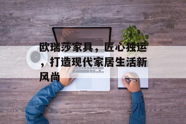 欧瑞莎家具，匠心独运，打造现代家居生活新风尚