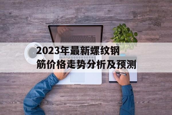 2023年最新螺纹钢筋价格走势分析及预测
