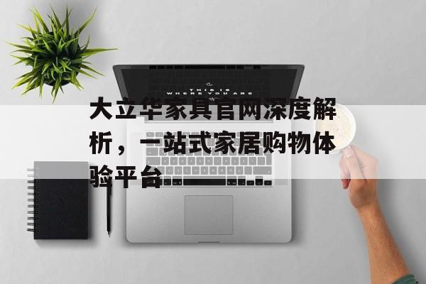 大立华家具官网深度解析，一站式家居购物体验平台
