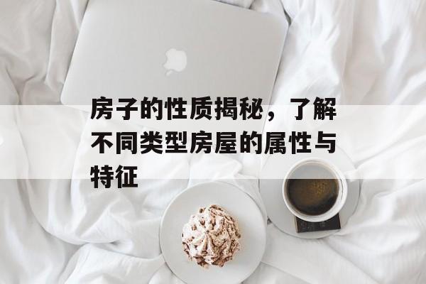 房子的性质揭秘，了解不同类型房屋的属性与特征