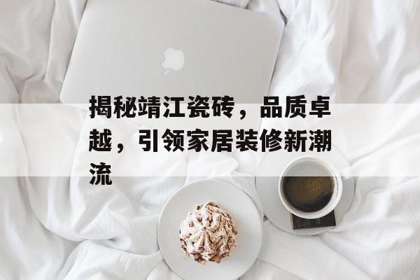 揭秘靖江瓷砖，品质卓越，引领家居装修新潮流