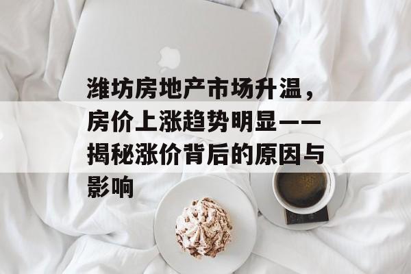 潍坊房地产市场升温，房价上涨趋势明显——揭秘涨价背后的原因与影响