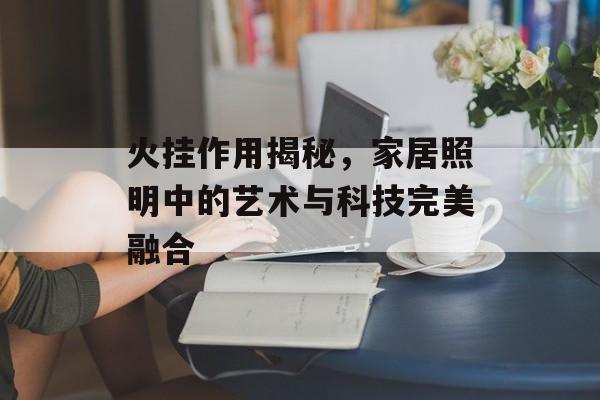 火挂作用揭秘，家居照明中的艺术与科技完美融合