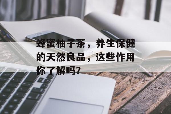 蜂蜜柚子茶，养生保健的天然良品，这些作用你了解吗？