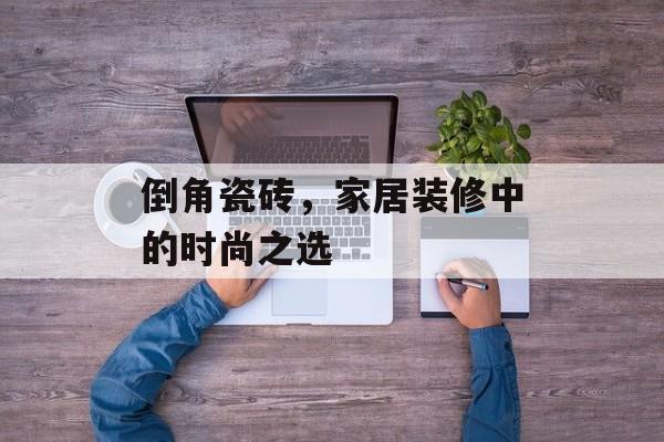 倒角瓷砖，家居装修中的时尚之选