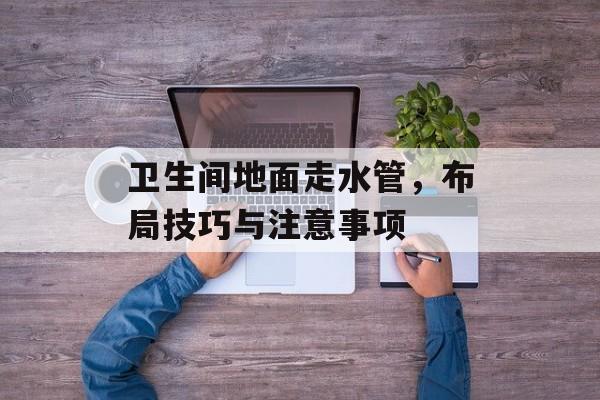 卫生间地面走水管，布局技巧与注意事项