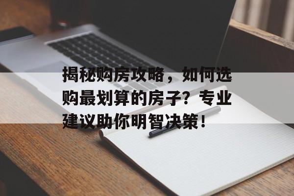 揭秘购房攻略，如何选购最划算的房子？专业建议助你明智决策！