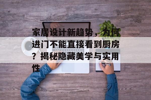 家居设计新趋势，为何进门不能直接看到厨房？揭秘隐藏美学与实用性