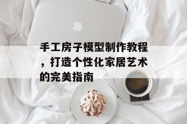 手工房子模型制作教程，打造个性化家居艺术的完美指南