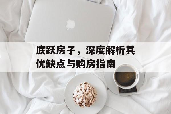 底跃房子，深度解析其优缺点与购房指南