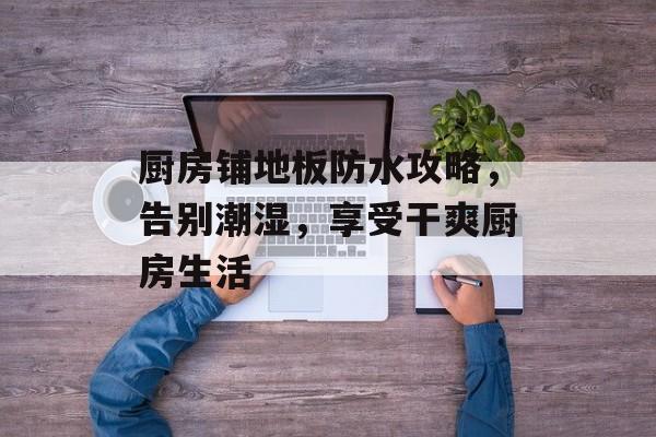 厨房铺地板防水攻略，告别潮湿，享受干爽厨房生活