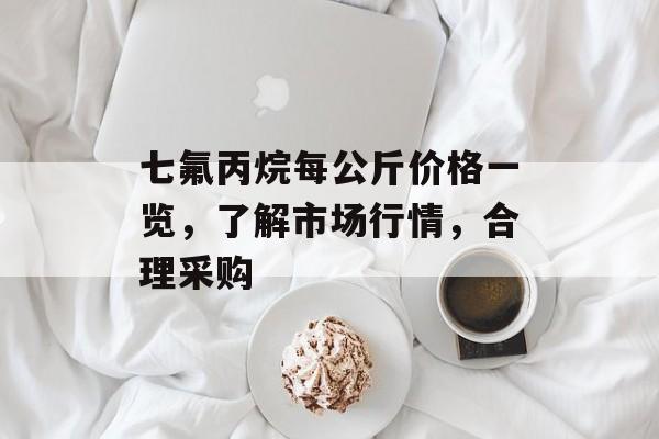 七氟丙烷每公斤价格一览，了解市场行情，合理采购