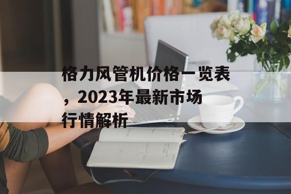 格力风管机价格一览表，2023年最新市场行情解析