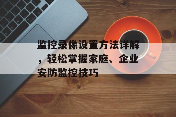 监控录像设置方法详解，轻松掌握家庭、企业安防监控技巧