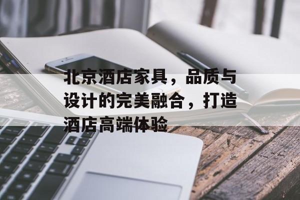 北京酒店家具，品质与设计的完美融合，打造酒店高端体验