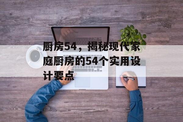 厨房54，揭秘现代家庭厨房的54个实用设计要点