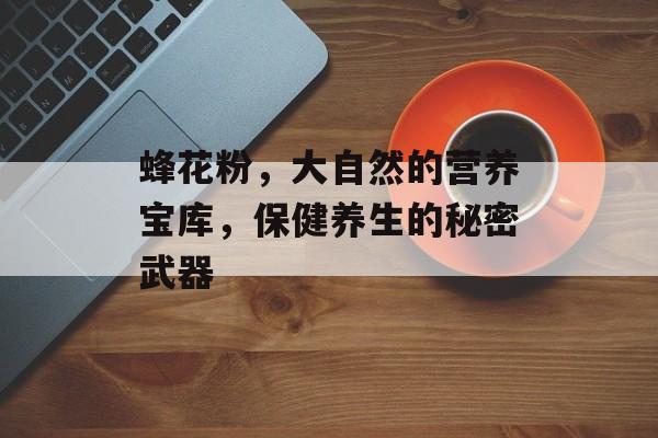 蜂花粉，大自然的营养宝库，保健养生的秘密武器