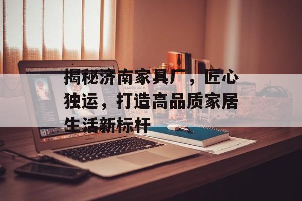 揭秘济南家具厂，匠心独运，打造高品质家居生活新标杆