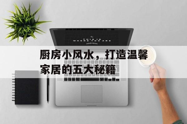 厨房小风水，打造温馨家居的五大秘籍