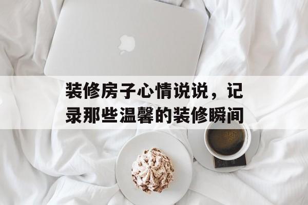 装修房子心情说说，记录那些温馨的装修瞬间