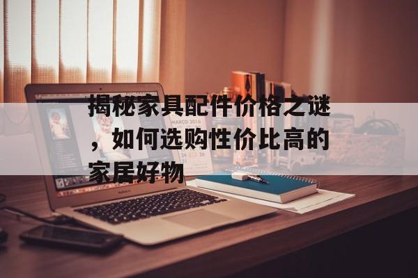 揭秘家具配件价格之谜，如何选购性价比高的家居好物