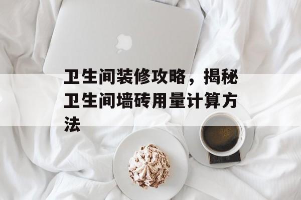 卫生间装修攻略，揭秘卫生间墙砖用量计算方法