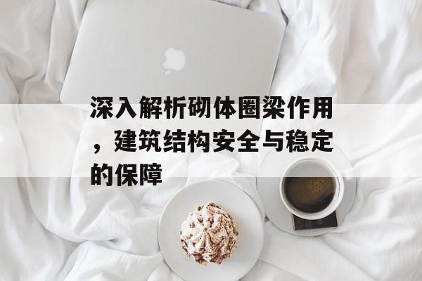 深入解析砌体圈梁作用，建筑结构安全与稳定的保障